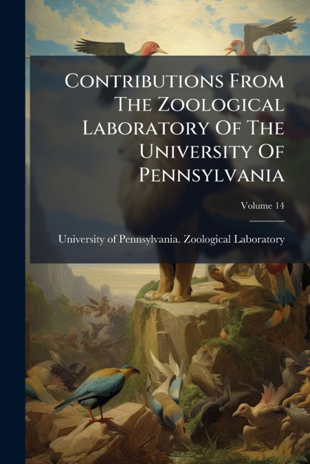 Contributions From The Zoological Laboratory Of The University Of Pennsylvania; Volume 14