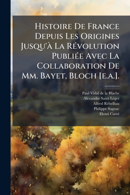 Histoire De France Depuis Les Origines Jusqu’à La Révolution Publiée Avec La Collaboration De Mm. Bayet, Bloch [e.a.].