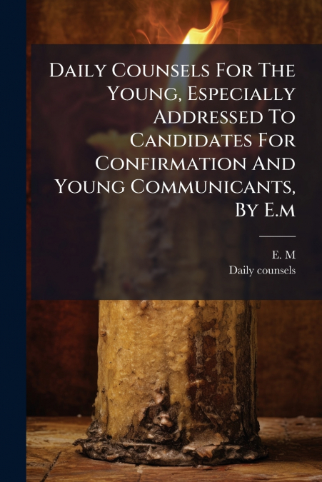 Daily Counsels For The Young, Especially Addressed To Candidates For Confirmation And Young Communicants, By E.m