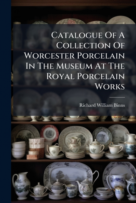 Catalogue Of A Collection Of Worcester Porcelain In The Museum At The Royal Porcelain Works