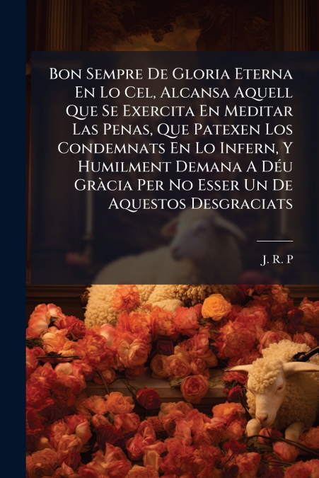 Bon Sempre De Gloria Eterna En Lo Cel, Alcansa Aquell Que Se Exercita En Meditar Las Penas, Que Patexen Los Condemnats En Lo Infern, Y Humilment Demana A Déu Gràcia Per No Esser Un De Aquestos Desgrac