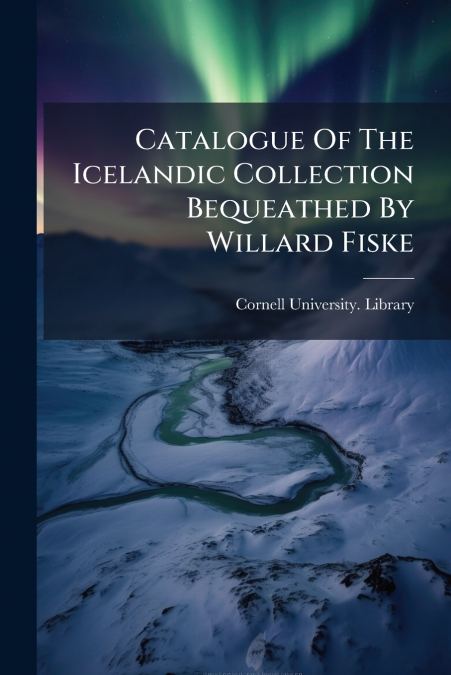 Catalogue Of The Icelandic Collection Bequeathed By Willard Fiske