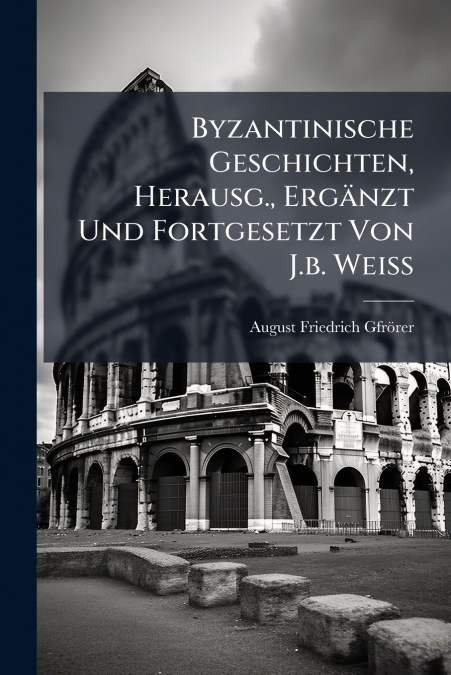 Byzantinische Geschichten, Herausg., Ergänzt Und Fortgesetzt Von J.b. Weiss