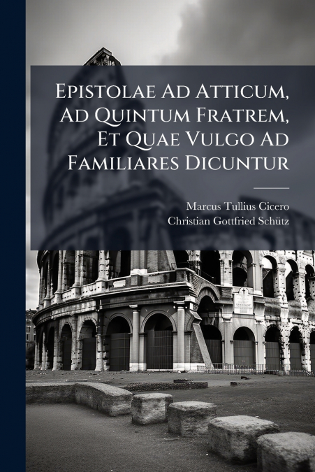 Epistolae Ad Atticum, Ad Quintum Fratrem, Et Quae Vulgo Ad Familiares Dicuntur