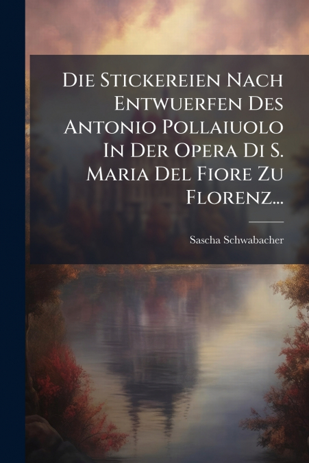 Die Stickereien Nach Entwuerfen Des Antonio Pollaiuolo In Der Opera Di S. Maria Del Fiore Zu Florenz...