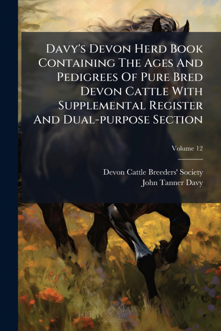 Davy’s Devon Herd Book Containing The Ages And Pedigrees Of Pure Bred Devon Cattle With Supplemental Register And Dual-purpose Section; Volume 12