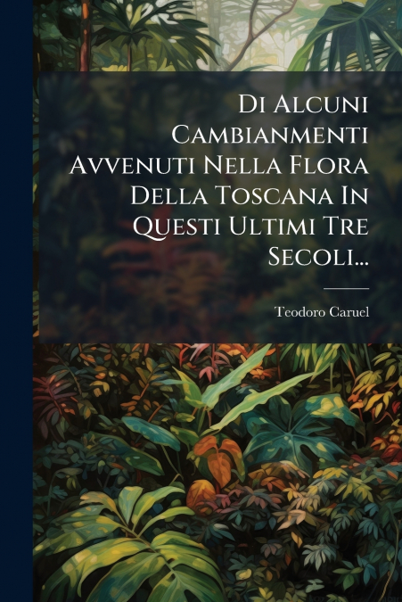 Di Alcuni Cambianmenti Avvenuti Nella Flora Della Toscana In Questi Ultimi Tre Secoli...