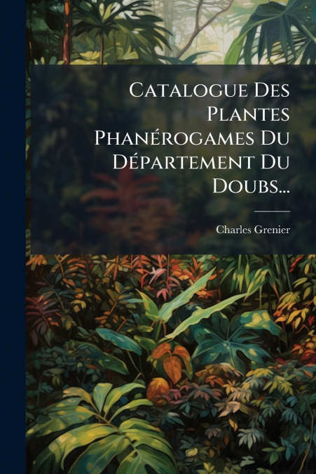 Catalogue Des Plantes Phanérogames Du Département Du Doubs...