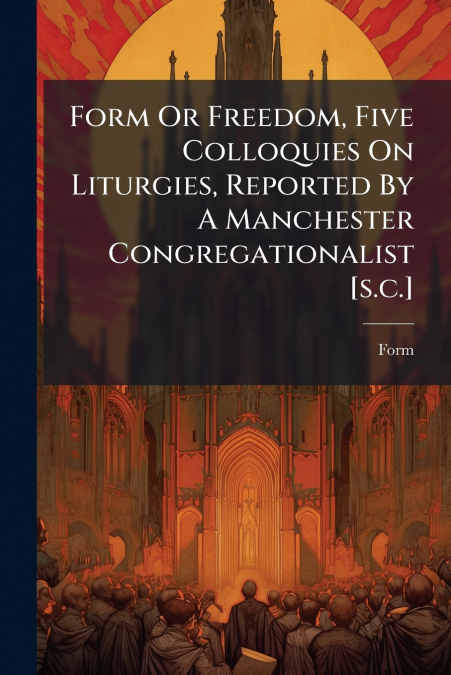 Form Or Freedom, Five Colloquies On Liturgies, Reported By A Manchester Congregationalist [s.c.]