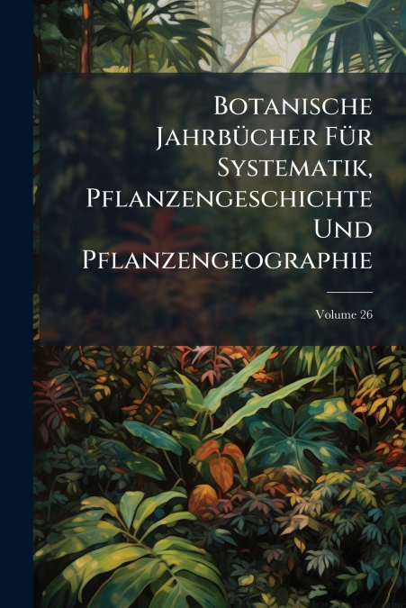 Botanische Jahrbücher Für Systematik, Pflanzengeschichte Und Pflanzengeographie; Volume 26