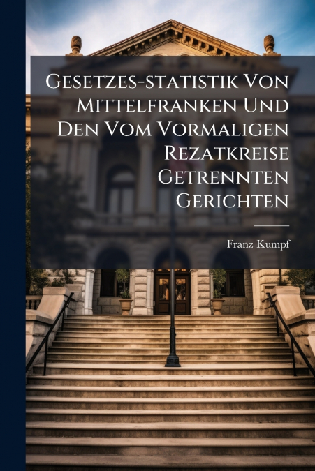 Gesetzes-statistik Von Mittelfranken Und Den Vom Vormaligen Rezatkreise Getrennten Gerichten