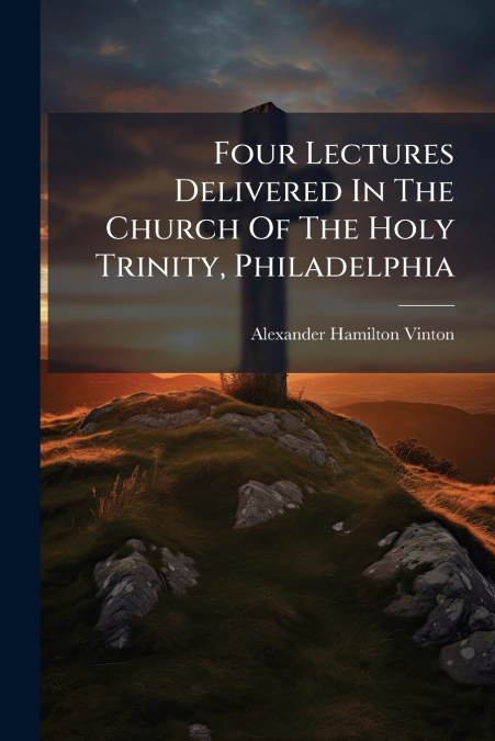 Four Lectures Delivered In The Church Of The Holy Trinity, Philadelphia