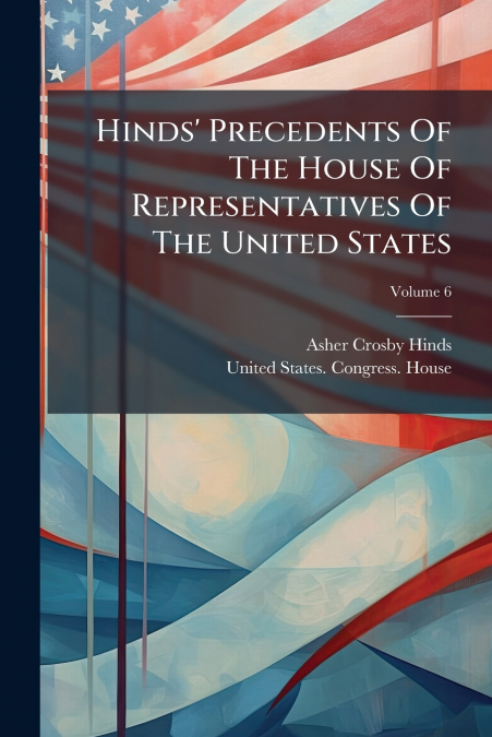 Hinds’ Precedents Of The House Of Representatives Of The United States