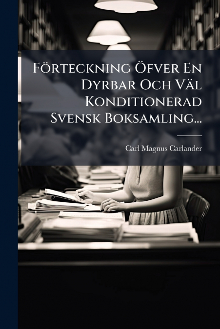 Förteckning Öfver En Dyrbar Och Väl Konditionerad Svensk Boksamling...