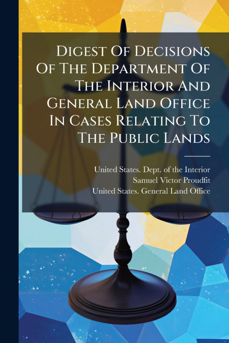 Digest Of Decisions Of The Department Of The Interior And General Land Office In Cases Relating To The Public Lands