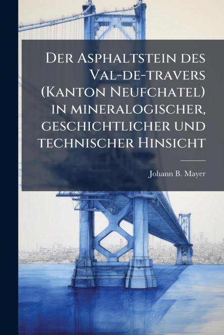 Der Asphaltstein des Val-de-travers (Kanton Neufchatel) in mineralogischer, geschichtlicher und technischer Hinsicht