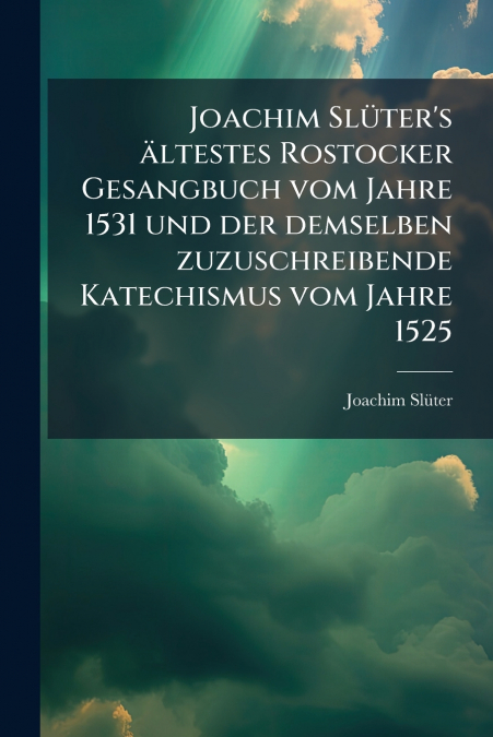 Joachim Slüter’s ältestes Rostocker Gesangbuch vom Jahre 1531 und der demselben zuzuschreibende Katechismus vom Jahre 1525