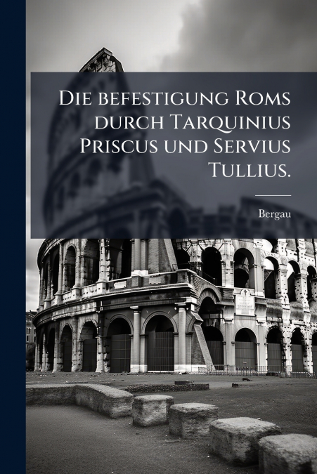 Die befestigung Roms durch Tarquinius Priscus und Servius Tullius.