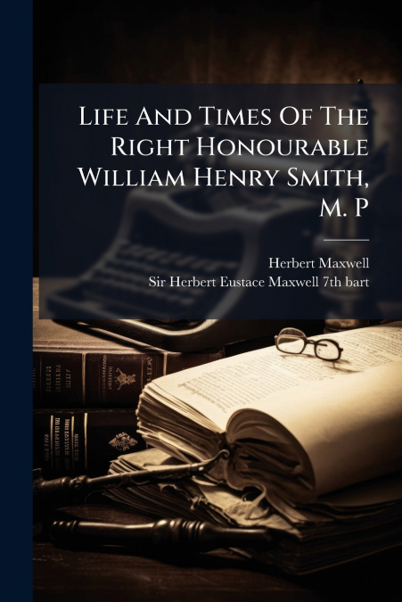 Life And Times Of The Right Honourable William Henry Smith, M. P