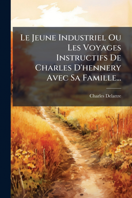Le Jeune Industriel Ou Les Voyages Instructifs De Charles D’hennery Avec Sa Famille...