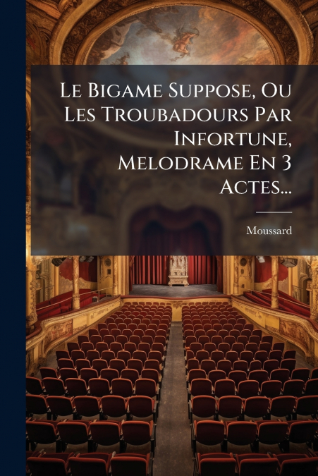 Le Bigame Suppose, Ou Les Troubadours Par Infortune, Melodrame En 3 Actes...