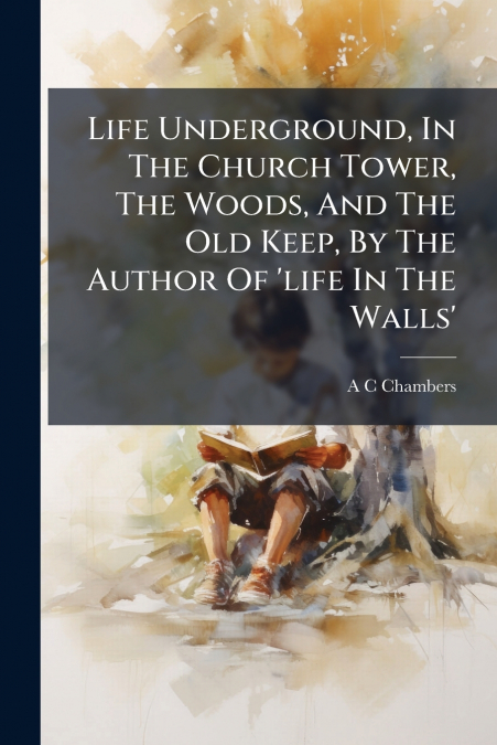 Life Underground, In The Church Tower, The Woods, And The Old Keep, By The Author Of ’life In The Walls’