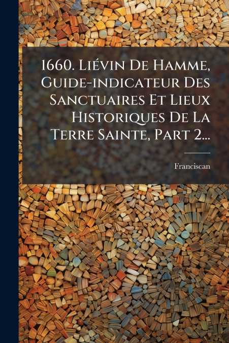 1660. Liévin De Hamme, Guide-indicateur Des Sanctuaires Et Lieux Historiques De La Terre Sainte, Part 2...