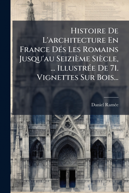 Histoire De L’architecture En France Dés Les Romains Jusqu’au Seizième Siècle, ... Illustrée De 71. Vignettes Sur Bois...