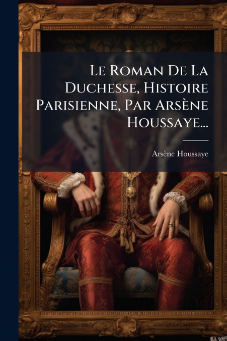 Le Roman De La Duchesse, Histoire Parisienne, Par Arsène Houssaye...