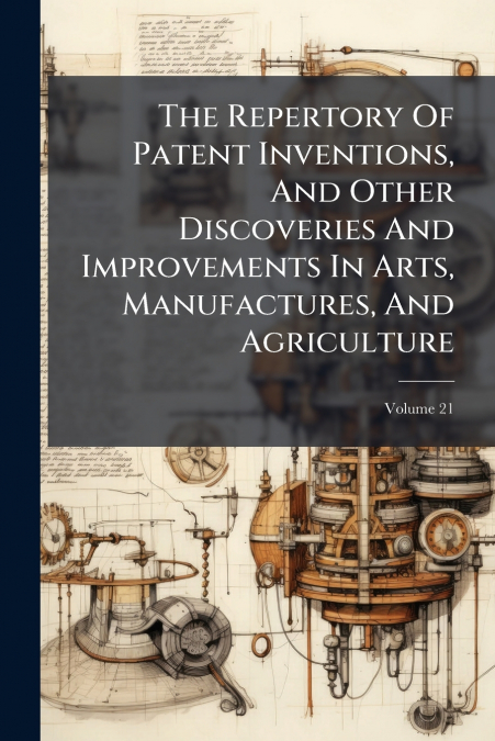 The Repertory Of Patent Inventions, And Other Discoveries And Improvements In Arts, Manufactures, And Agriculture