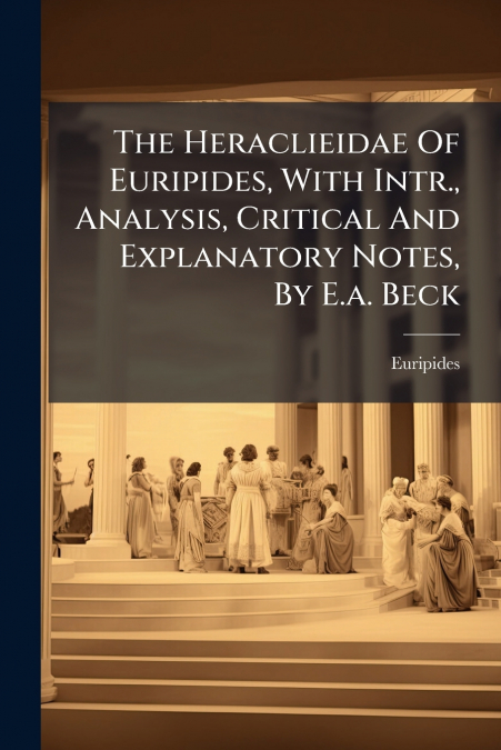 The Heraclieidae Of Euripides, With Intr., Analysis, Critical And Explanatory Notes, By E.a. Beck