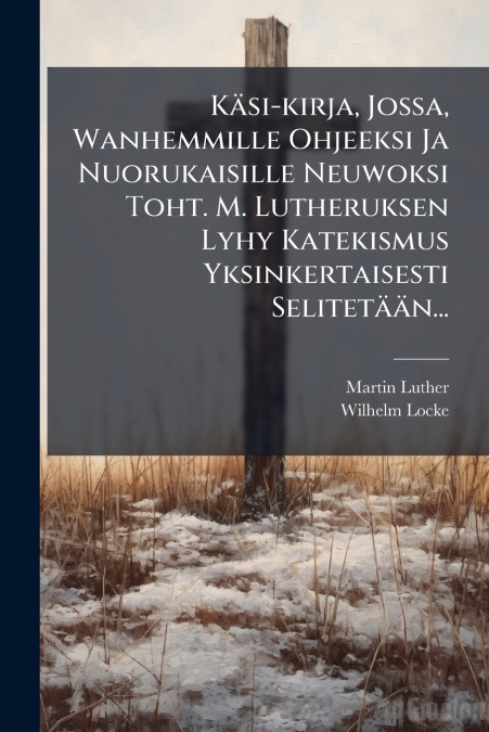 Käsi-kirja, Jossa, Wanhemmille Ohjeeksi Ja Nuorukaisille Neuwoksi Toht. M. Lutheruksen Lyhy Katekismus Yksinkertaisesti Selitetään...
