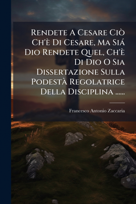 Rendete A Cesare Ciò Ch’è Di Cesare, Ma Siá Dio Rendete Quel, Ch’è Di Dio O Sia Dissertazione Sulla Podestà Regolatrice Della Disciplina ......