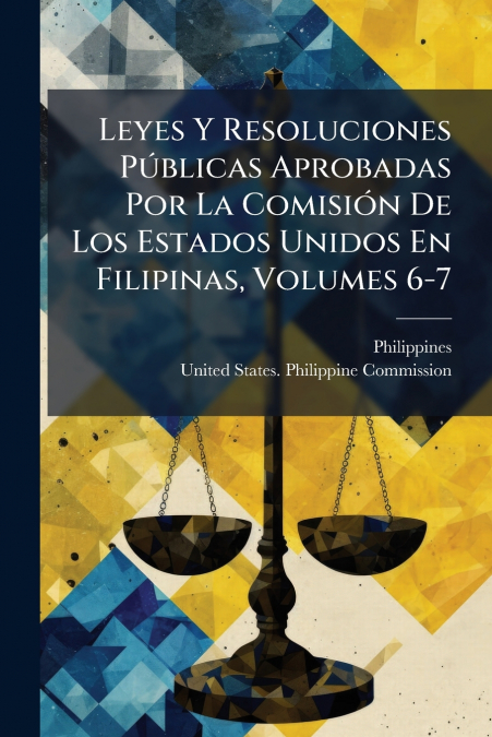 Leyes Y Resoluciones Públicas Aprobadas Por La Comisión De Los Estados Unidos En Filipinas, Volumes 6-7