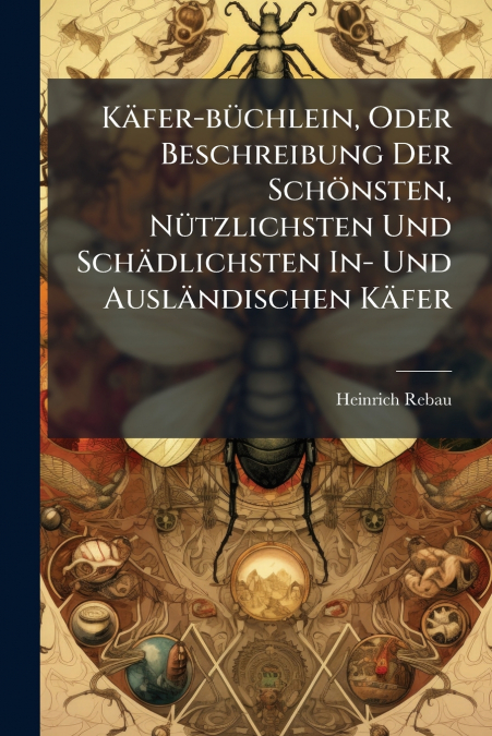 Käfer-büchlein, Oder Beschreibung Der Schönsten, Nützlichsten Und Schädlichsten In- Und Ausländischen Käfer