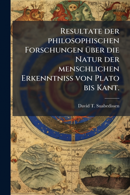 Resultate der philosophischen Forschungen über die Natur der menschlichen Erkenntniß von Plato bis Kant.