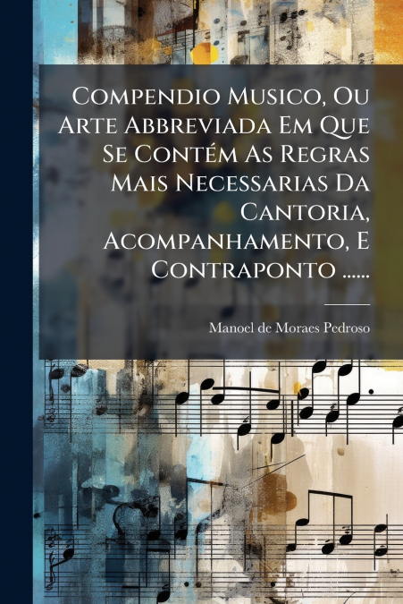 Compendio Musico, Ou Arte Abbreviada Em Que Se Contém As Regras Mais Necessarias Da Cantoria, Acompanhamento, E Contraponto ......