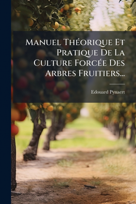 Manuel Théorique Et Pratique De La Culture Forcée Des Arbres Fruitiers...