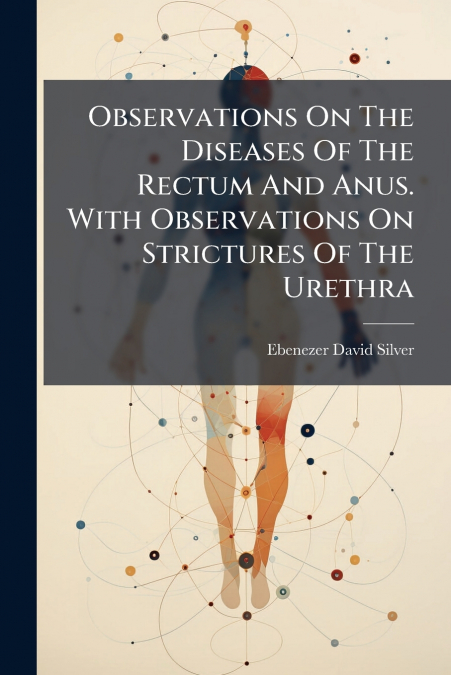 Observations On The Diseases Of The Rectum And Anus. With Observations On Strictures Of The Urethra