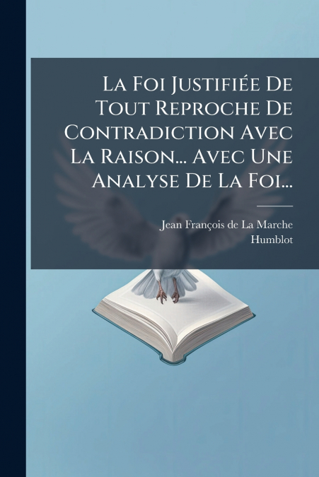 La Foi Justifiée De Tout Reproche De Contradiction Avec La Raison... Avec Une Analyse De La Foi...