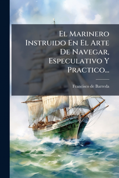 El Marinero Instruido En El Arte De Navegar, Especulativo Y Practico...