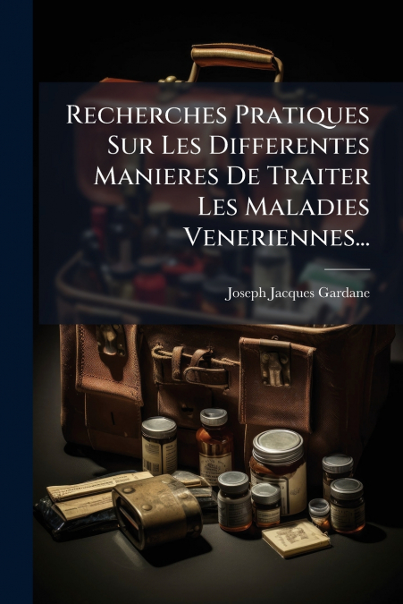Recherches Pratiques Sur Les Differentes Manieres De Traiter Les Maladies Veneriennes...