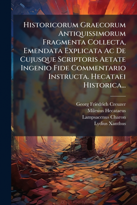Historicorum Graecorum Antiquissimorum Fragmenta Collecta, Emendata Explicata Ac De Cujusque Scriptoris Aetate Ingenio Fide Commentario Instructa. Hecataei Historica...