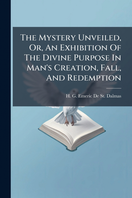 The Mystery Unveiled, Or, An Exhibition Of The Divine Purpose In Man’s Creation, Fall, And Redemption