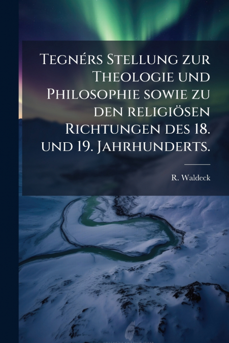 Tegnérs Stellung zur Theologie und Philosophie sowie zu den religiösen Richtungen des 18. und 19. Jahrhunderts.