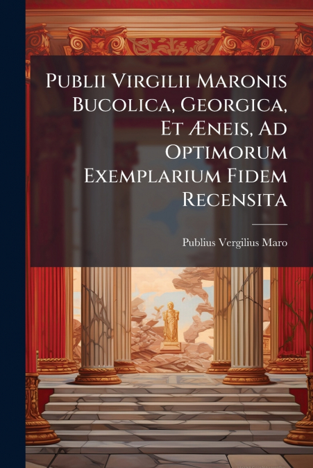 Publii Virgilii Maronis Bucolica, Georgica, Et Æneis, Ad Optimorum Exemplarium Fidem Recensita