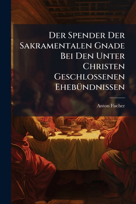 Der Spender Der Sakramentalen Gnade Bei Den Unter Christen Geschlossenen Ehebündnissen