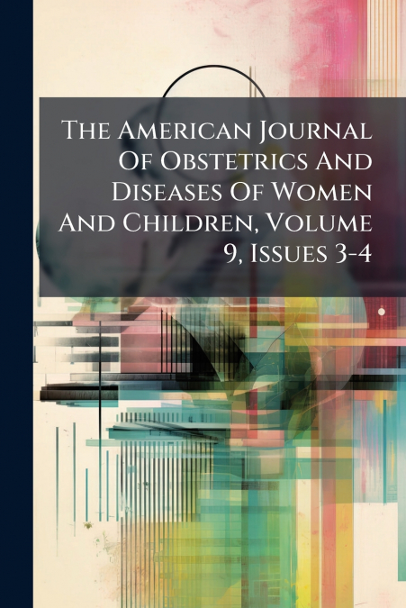 The American Journal Of Obstetrics And Diseases Of Women And Children, Volume 9, Issues 3-4