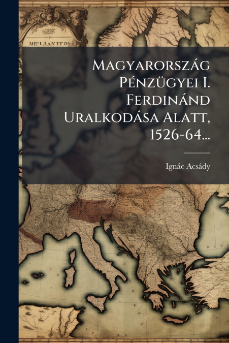 Magyarország Pénzügyei I. Ferdinánd Uralkodása Alatt, 1526-64...