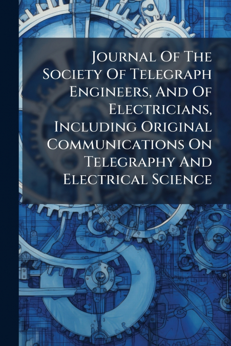 Journal Of The Society Of Telegraph Engineers, And Of Electricians, Including Original Communications On Telegraphy And Electrical Science
